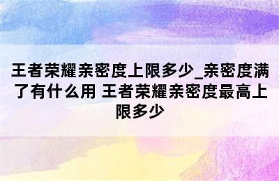 王者荣耀亲密度上限多少_亲密度满了有什么用 王者荣耀亲密度最高上限多少